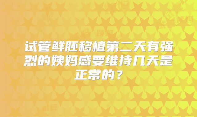 试管鲜胚移植第二天有强烈的姨妈感要维持几天是正常的?