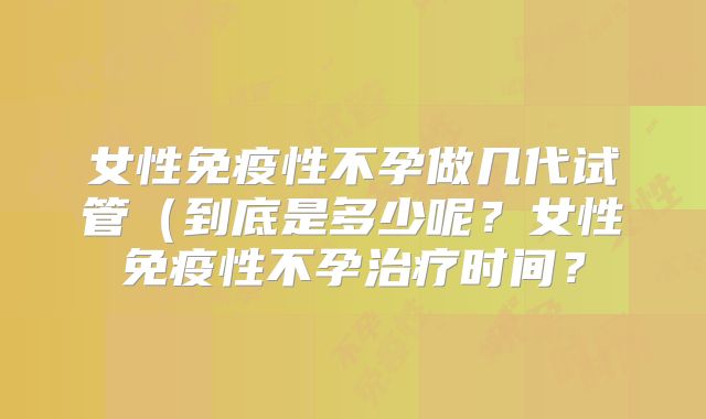 女性免疫性不孕做几代试管（到底是多少呢？女性免疫性不孕治疗时间？