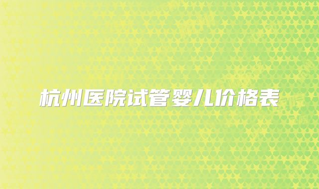 杭州医院试管婴儿价格表