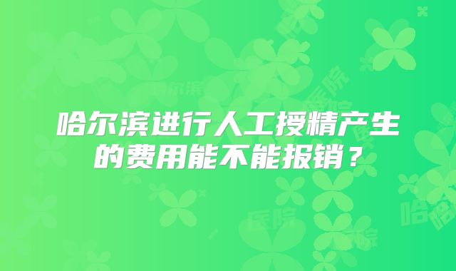 哈尔滨进行人工授精产生的费用能不能报销？
