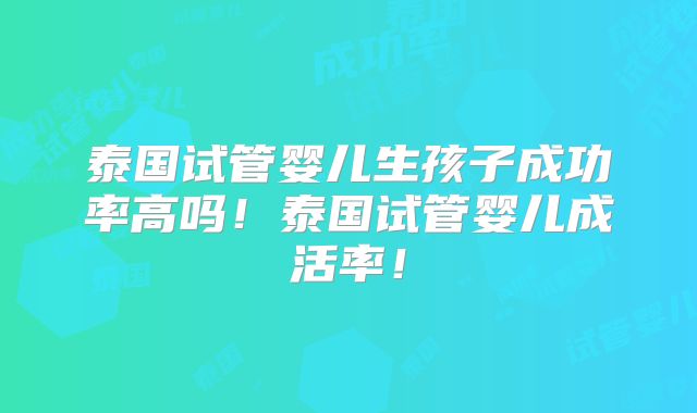 泰国试管婴儿生孩子成功率高吗！泰国试管婴儿成活率！
