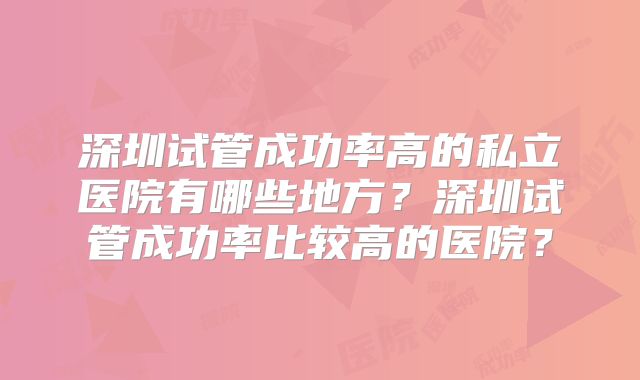 深圳试管成功率高的私立医院有哪些地方？深圳试管成功率比较高的医院？