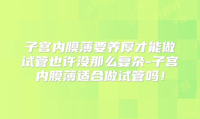 子宫内膜薄要养厚才能做试管也许没那么复杂-子宫内膜薄适合做试管吗！