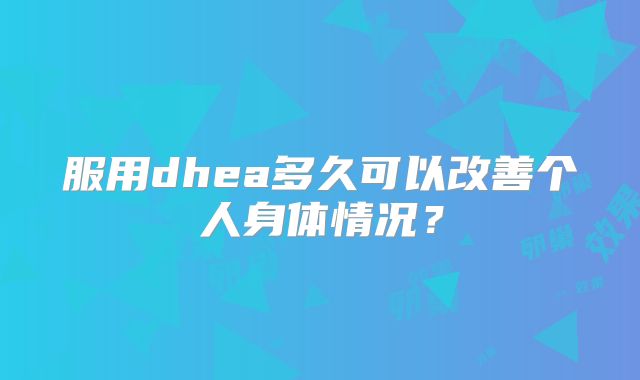 服用dhea多久可以改善个人身体情况？
