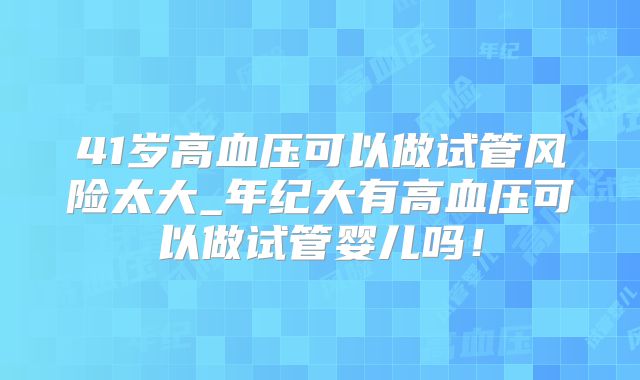 41岁高血压可以做试管风险太大_年纪大有高血压可以做试管婴儿吗！