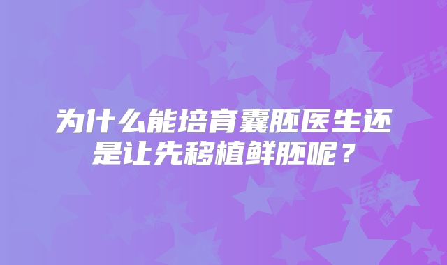 为什么能培育囊胚医生还是让先移植鲜胚呢?