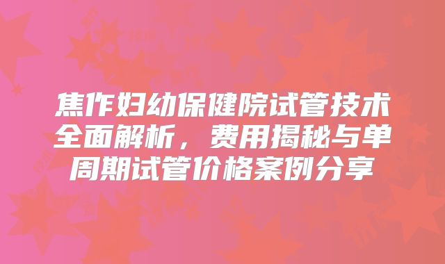 焦作妇幼保健院试管技术全面解析，费用揭秘与单周期试管价格案例分享