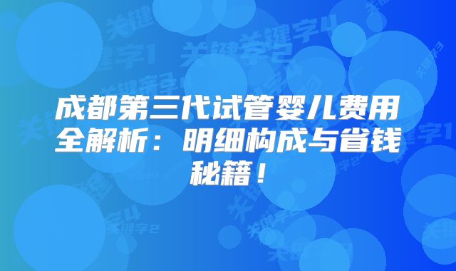 成都第三代试管婴儿费用全解析：明细构成与省钱秘籍！