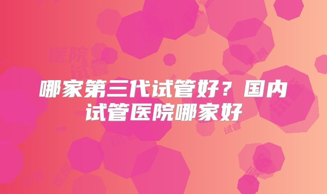 哪家第三代试管好？国内试管医院哪家好