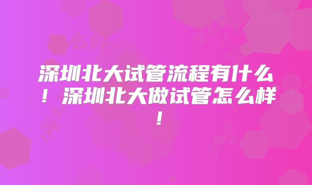 深圳北大试管流程有什么！深圳北大做试管怎么样！