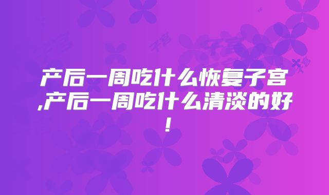 产后一周吃什么恢复子宫,产后一周吃什么清淡的好!