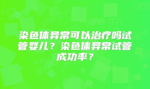 染色体异常可以治疗吗试管婴儿？染色体异常试管成功率？