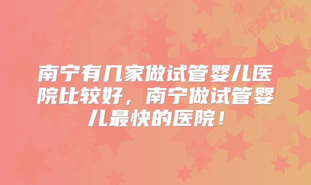 南宁有几家做试管婴儿医院比较好，南宁做试管婴儿最快的医院！