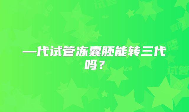 —代试管冻囊胚能转三代吗？