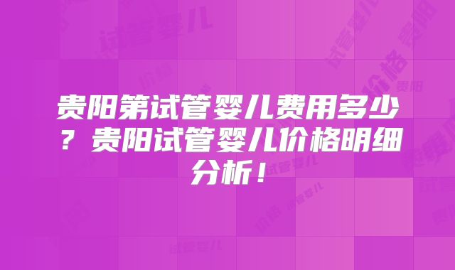 贵阳第试管婴儿费用多少?贵阳试管婴儿价格明细分析!
