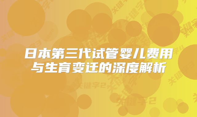 日本第三代试管婴儿费用与生育变迁的深度解析