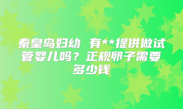 秦皇岛妇幼 有**提供做试管婴儿吗？正规卵子需要多少钱