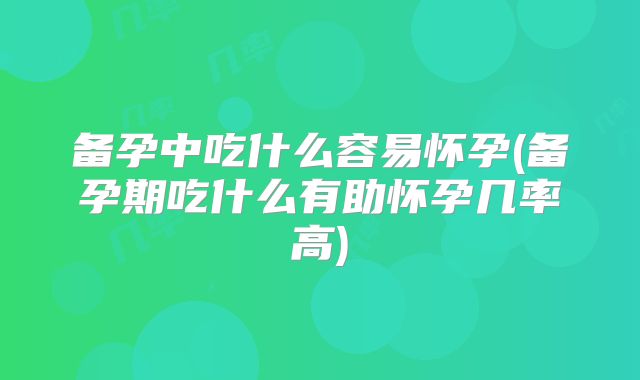备孕中吃什么容易怀孕(备孕期吃什么有助怀孕几率高)