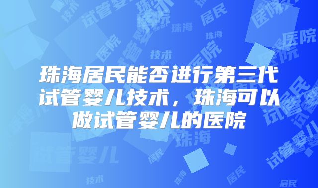 珠海居民能否进行第三代试管婴儿技术,珠海可以做试管婴儿的医院