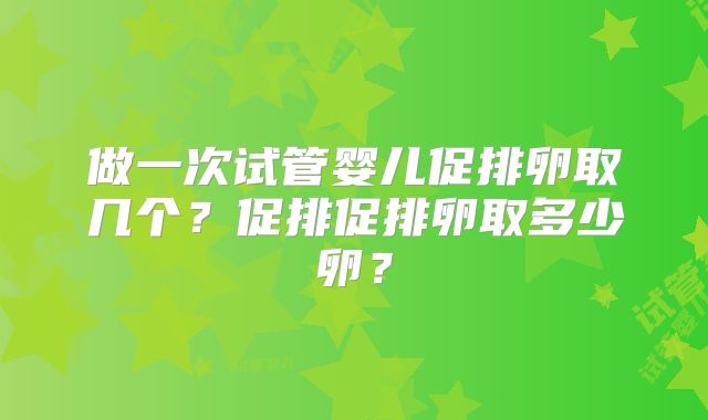 做一次试管婴儿促排卵取几个？促排促排卵取多少卵？