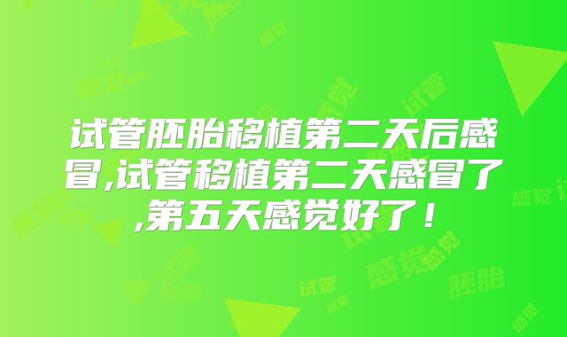 试管胚胎移植第二天后感冒,试管移植第二天感冒了,第五天感觉好了！