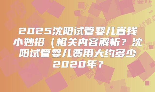 2025沈阳试管婴儿省钱小妙招(相关内容解析?沈阳试管婴儿费用大约多少2020年?