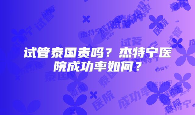 试管泰国贵吗?杰特宁医院成功率如何?