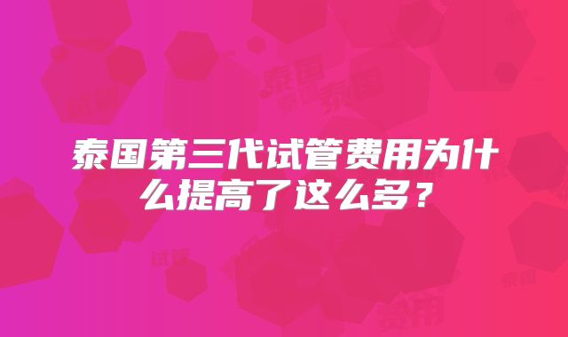 泰国第三代试管费用为什么提高了这么多?