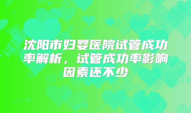 沈阳市妇婴医院试管成功率解析,试管成功率影响因素还不少