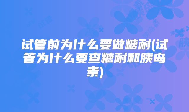 试管前为什么要做糖耐(试管为什么要查糖耐和胰岛素)