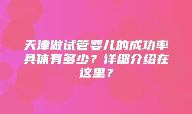 天津做试管婴儿的成功率具体有多少？详细介绍在这里？