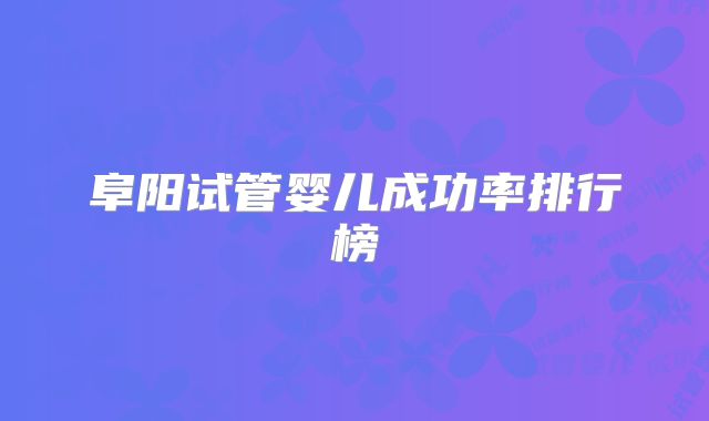 阜阳试管婴儿成功率排行榜