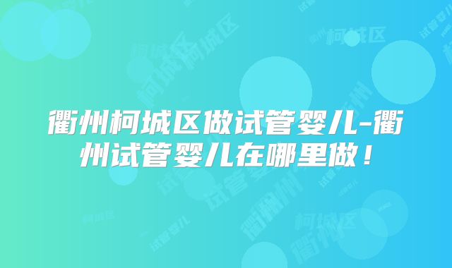 衢州柯城区做试管婴儿-衢州试管婴儿在哪里做！