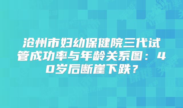 沧州市妇幼保健院三代试管成功率与年龄关系图:40岁后断崖下跌?