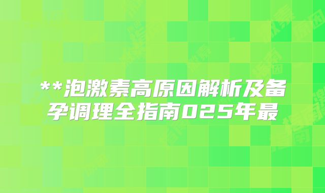 **泡激素高原因解析及备孕调理全指南025年最