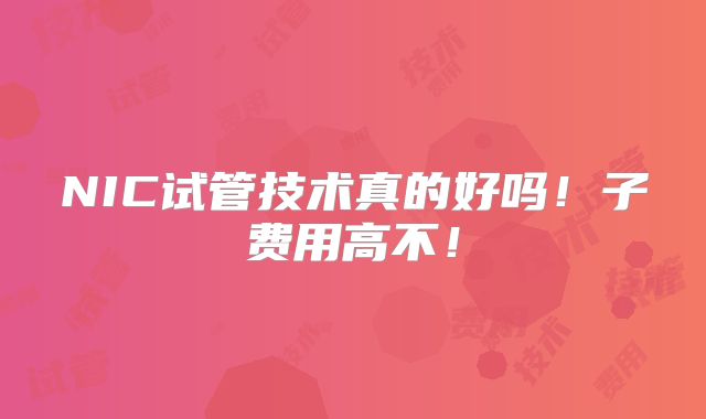 NIC试管技术真的好吗!子费用高不!