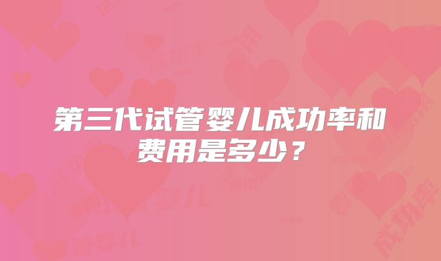 第三代试管婴儿成功率和费用是多少？