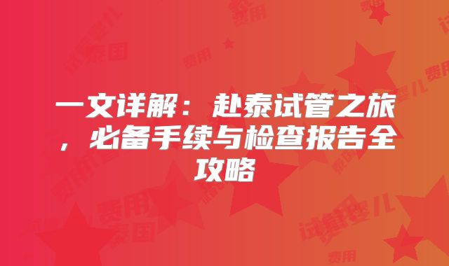 一文详解：赴泰试管之旅，必备手续与检查报告全攻略