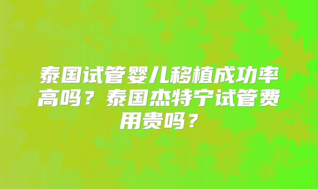 泰国试管婴儿移植成功率高吗？泰国杰特宁试管费用贵吗？