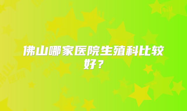 佛山哪家医院生殖科比较好？