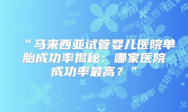 “马来西亚试管婴儿医院单胎成功率揭秘：哪家医院成功率最高？”