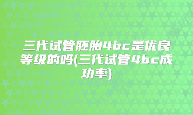 三代试管胚胎4bc是优良等级的吗(三代试管4bc成功率)