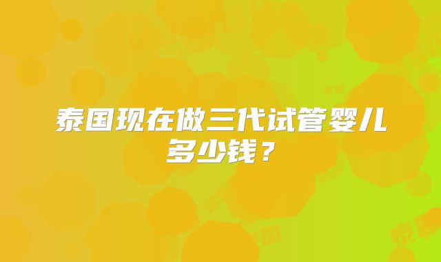 泰国现在做三代试管婴儿多少钱？