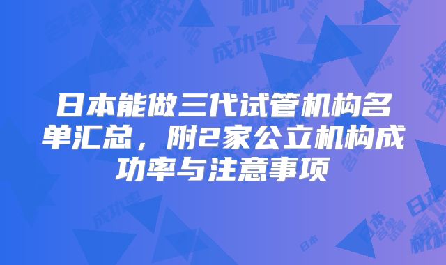 日本能做三代试管机构名单汇总，附2家公立机构成功率与注意事项