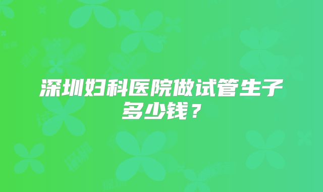 深圳妇科医院做试管生子多少钱？