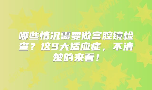 哪些情况需要做宫腔镜检查？这9大适应症，不清楚的来看！