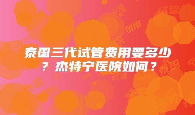 泰国三代试管费用要多少?杰特宁医院如何?