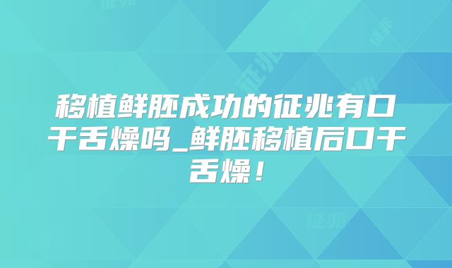 移植鲜胚成功的征兆有口干舌燥吗_鲜胚移植后口干舌燥！