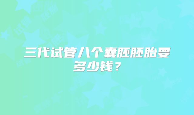 三代试管八个囊胚胚胎要多少钱?