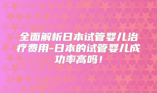 全面解析日本试管婴儿治疗费用-日本的试管婴儿成功率高吗！